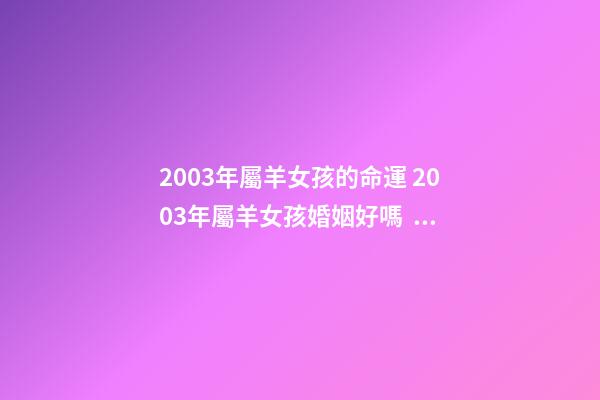 2003年屬羊女孩的命運 2003年屬羊女孩婚姻好嗎，2003年出生的羊年女配什么生肖最好